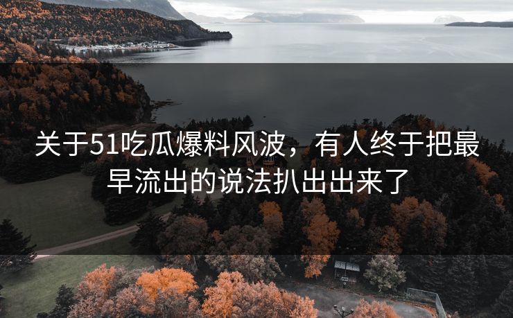 关于51吃瓜爆料风波，有人终于把最早流出的说法扒出出来了