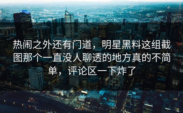 热闹之外还有门道，明星黑料这组截图那个一直没人聊透的地方真的不简单，评论区一下炸了