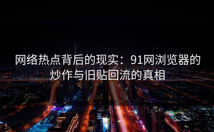 网络热点背后的现实:91网浏览器的炒作与旧贴回流的真相 网络热点背后的现实:91网浏览器的炒作与旧贴回流的真相