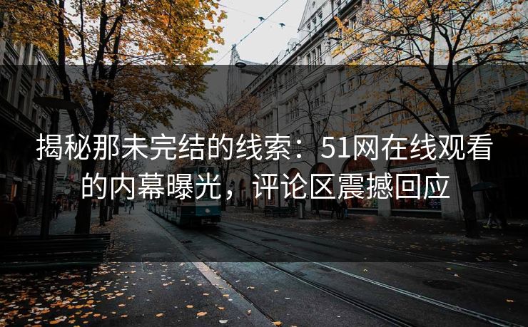 揭秘那未完结的线索：51网在线观看的内幕曝光，评论区震撼回应