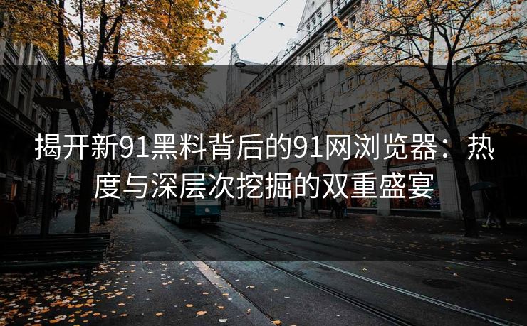 揭开新91黑料背后的91网浏览器：热度与深层次挖掘的双重盛宴