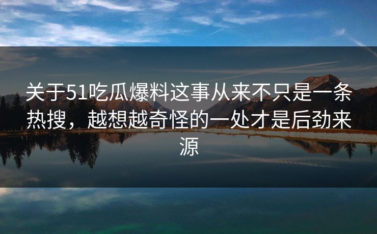 关于51吃瓜爆料这事从来不只是一条热搜,越想越奇怪的一处才是后劲来源 关于51吃瓜爆料这事从来不只是一条热搜,越想越奇怪的一处才是后劲来源