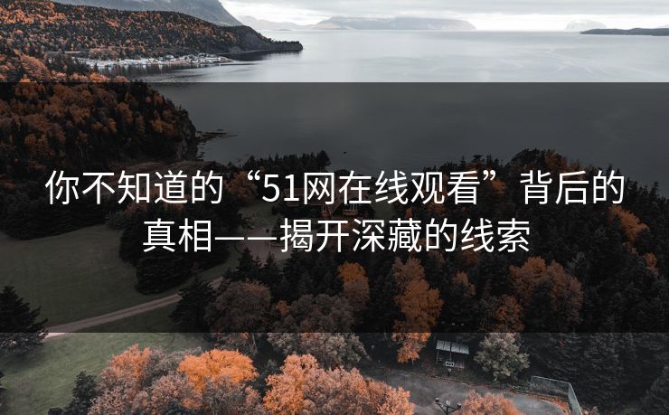 你不知道的“51网在线观看”背后的真相——揭开深藏的线索 你不知道的“51网在线观看”背后的真相——揭开深藏的线索