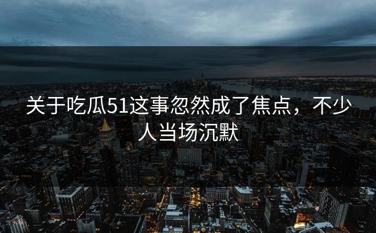 关于吃瓜51这事忽然成了焦点,不少人当场沉默 关于吃瓜51这事忽然成了焦点,不少人当场沉默