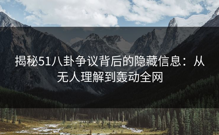 揭秘51八卦争议背后的隐藏信息：从无人理解到轰动全网