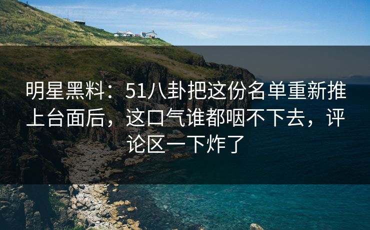 明星黑料:51八卦把这份名单重新推上台面后,这口气谁都咽不下去,评论区一下炸了 明星黑料:51八卦把这份名单重新推上台面后,这口气谁都咽不下去,评论区一下炸了