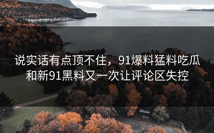 说实话有点顶不住，91爆料猛料吃瓜和新91黑料又一次让评论区失控