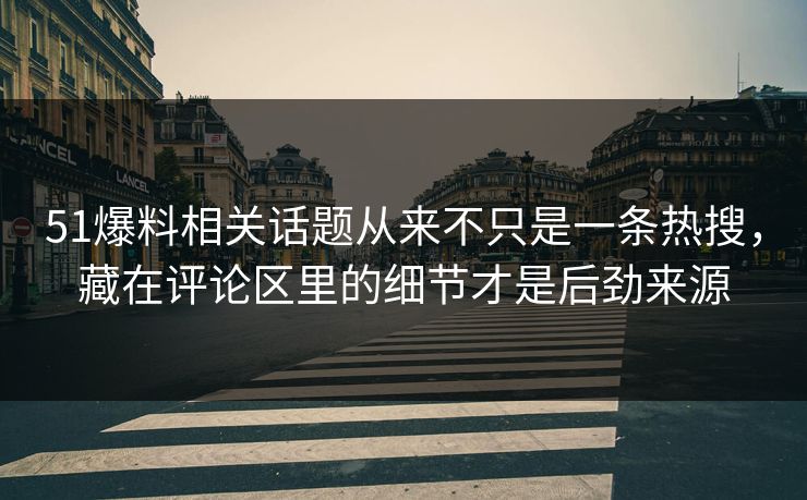 51爆料相关话题从来不只是一条热搜，藏在评论区里的细节才是后劲来源