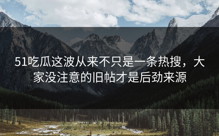 51吃瓜这波从来不只是一条热搜,大家没注意的旧帖才是后劲来源 51吃瓜这波从来不只是一条热搜,大家没注意的旧帖才是后劲来源
