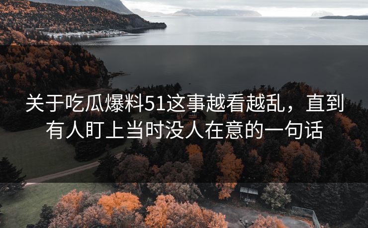 关于吃瓜爆料51这事越看越乱,直到有人盯上当时没人在意的一句话 关于吃瓜爆料51这事越看越乱,直到有人盯上当时没人在意的一句话