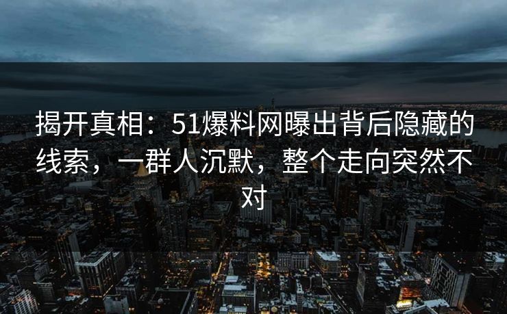 揭开真相:51爆料网曝出背后隐藏的线索,一群人沉默,整个走向突然不对 揭开真相:51爆料网曝出背后隐藏的线索,一群人沉默,整个走向突然不对