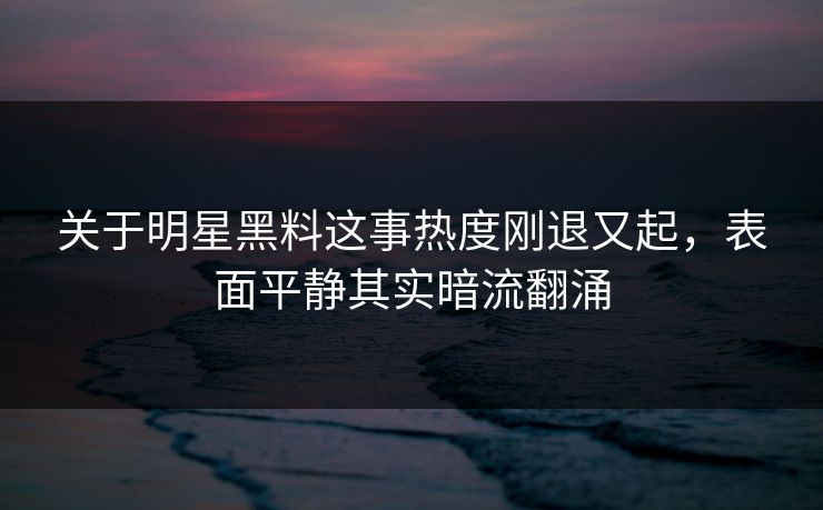 关于明星黑料这事热度刚退又起，表面平静其实暗流翻涌