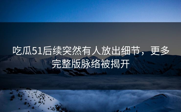 吃瓜51后续突然有人放出细节，更多完整版脉络被揭开