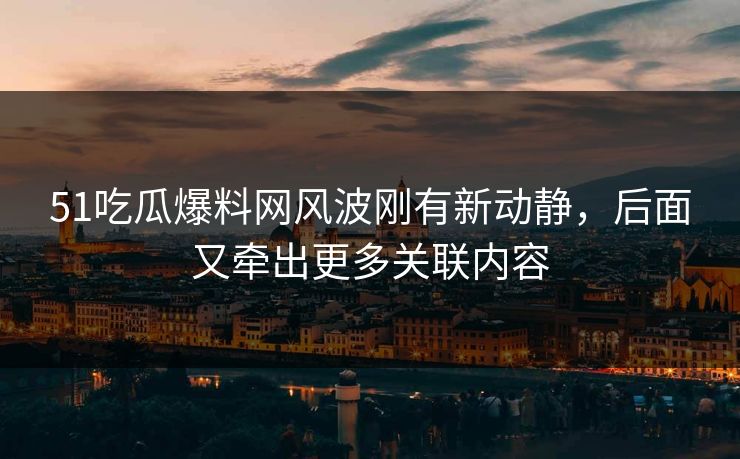 51吃瓜爆料网风波刚有新动静,后面又牵出更多关联内容 51吃瓜爆料网风波刚有新动静,后面又牵出更多关联内容