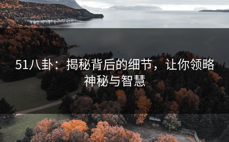 51八卦:揭秘背后的细节,让你领略神秘与智慧 51八卦:揭秘背后的细节,让你领略神秘与智慧