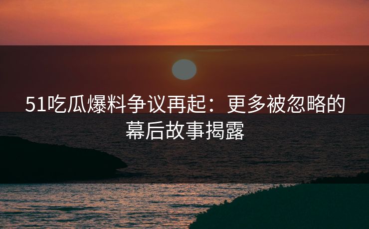 51吃瓜爆料争议再起:更多被忽略的幕后故事揭露 51吃瓜爆料争议再起:更多被忽略的幕后故事揭露