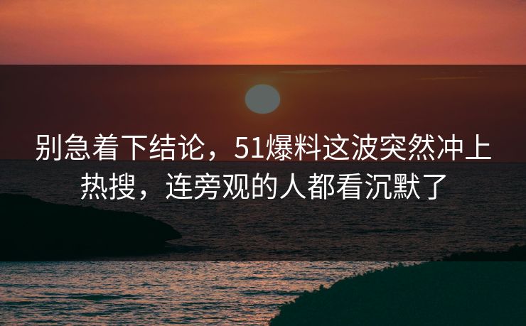 别急着下结论，51爆料这波突然冲上热搜，连旁观的人都看沉默了