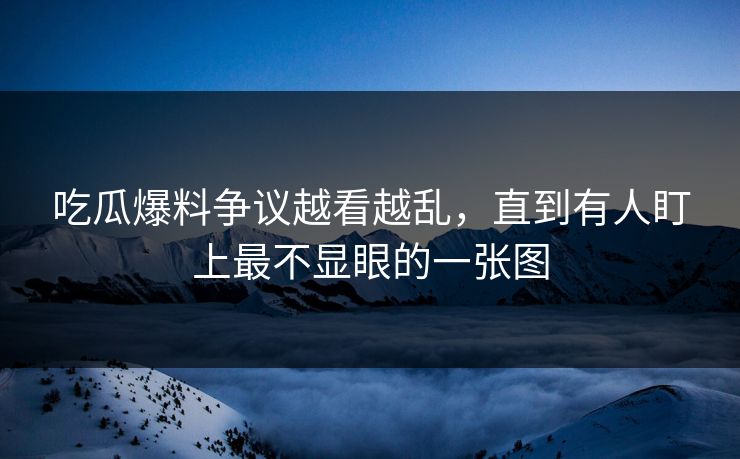 吃瓜爆料争议越看越乱,直到有人盯上最不显眼的一张图 吃瓜爆料争议越看越乱,直到有人盯上最不显眼的一张图