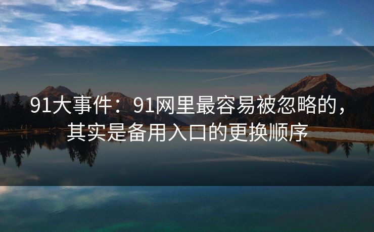 91大事件：91网里最容易被忽略的，其实是备用入口的更换顺序