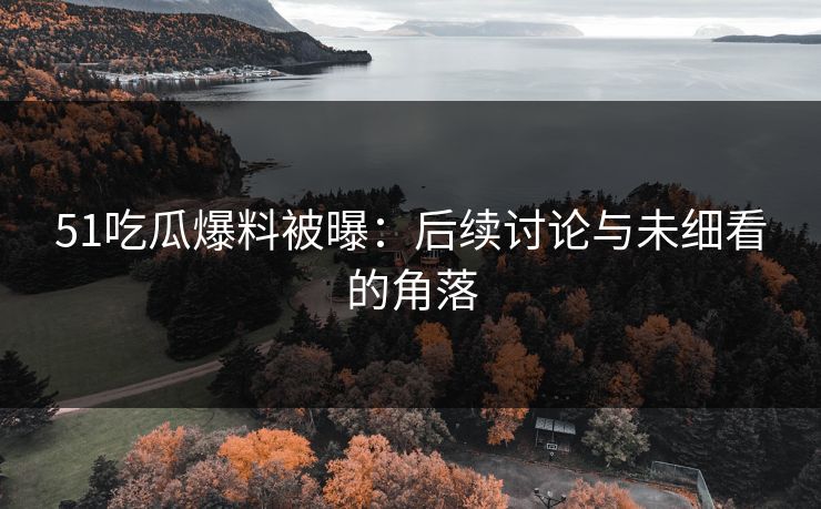 51吃瓜爆料被曝:后续讨论与未细看的角落 51吃瓜爆料被曝:后续讨论与未细看的角落