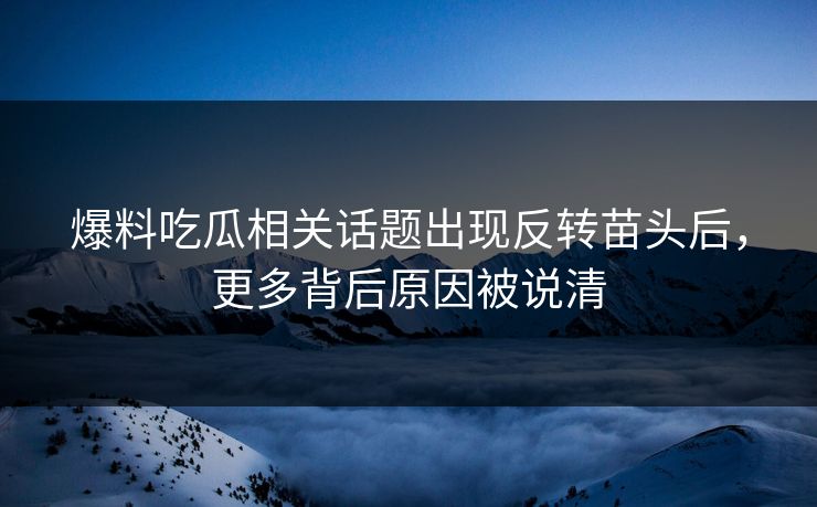 爆料吃瓜相关话题出现反转苗头后,更多背后原因被说清 爆料吃瓜相关话题出现反转苗头后,更多背后原因被说清