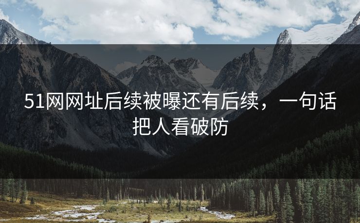 51网网址后续被曝还有后续,一句话把人看破防 51网网址后续被曝还有后续,一句话把人看破防
