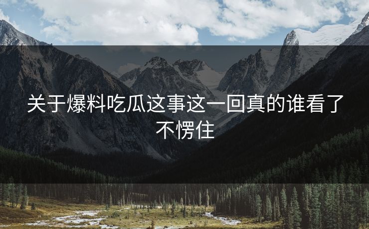 关于爆料吃瓜这事这一回真的谁看了不愣住
