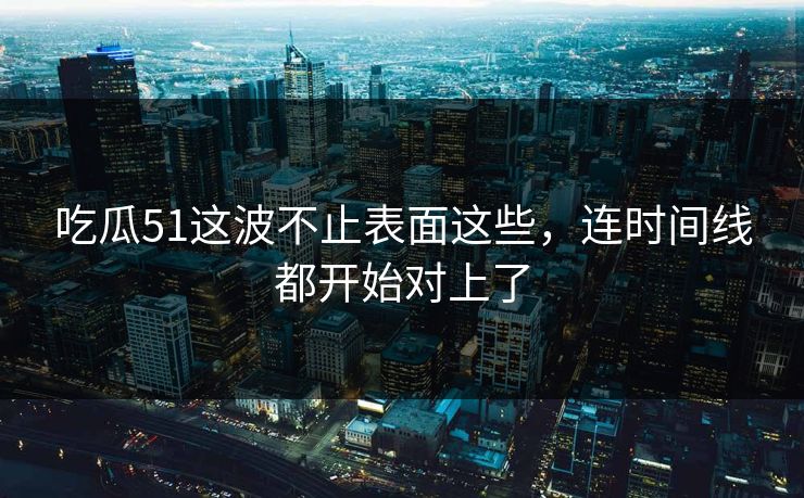 吃瓜51这波不止表面这些,连时间线都开始对上了 吃瓜51这波不止表面这些,连时间线都开始对上了