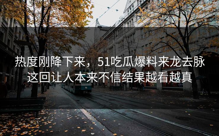 热度刚降下来,51吃瓜爆料来龙去脉这回让人本来不信结果越看越真 热度刚降下来,51吃瓜爆料来龙去脉这回让人本来不信结果越看越真