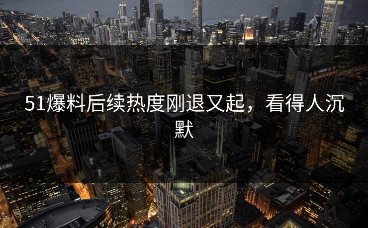 51爆料后续热度刚退又起,看得人沉默 51爆料后续热度刚退又起,看得人沉默