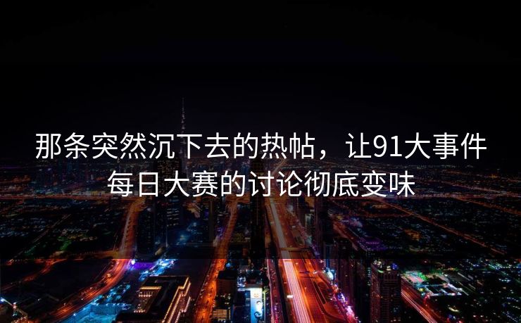 那条突然沉下去的热帖,让91大事件每日大赛的讨论彻底变味 那条突然沉下去的热帖,让91大事件每日大赛的讨论彻底变味