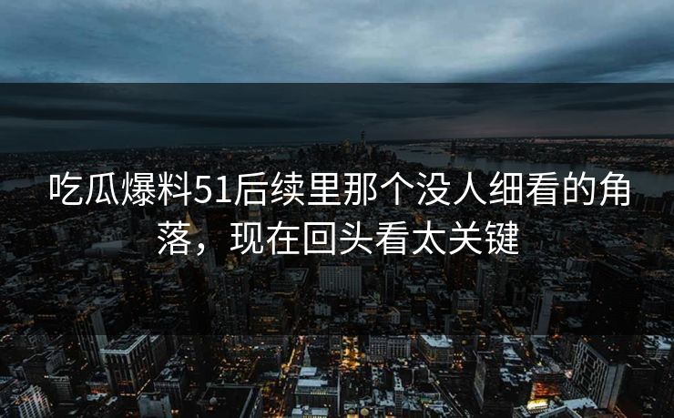 吃瓜爆料51后续里那个没人细看的角落,现在回头看太关键 吃瓜爆料51后续里那个没人细看的角落,现在回头看太关键