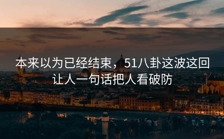 本来以为已经结束,51八卦这波这回让人一句话把人看破防 本来以为已经结束,51八卦这波这回让人一句话把人看破防
