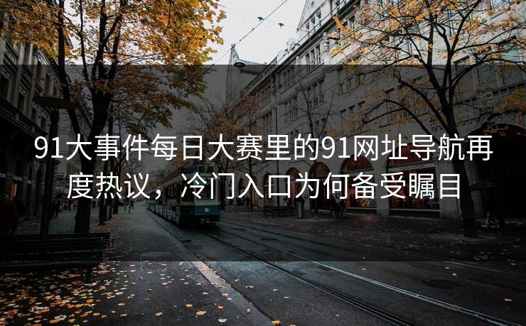 91大事件每日大赛里的91网址导航再度热议,冷门入口为何备受瞩目 91大事件每日大赛里的91网址导航再度热议,冷门入口为何备受瞩目