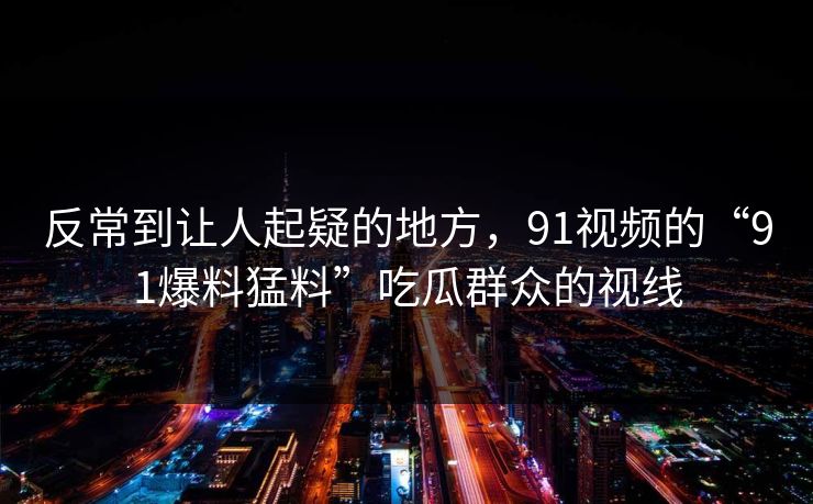 反常到让人起疑的地方,91视频的“91爆料猛料”吃瓜群众的视线 反常到让人起疑的地方,91视频的“91爆料猛料”吃瓜群众的视线