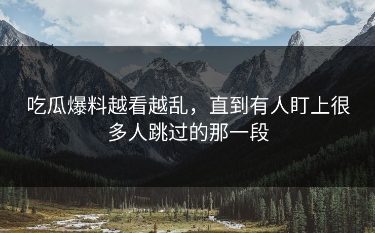 吃瓜爆料越看越乱,直到有人盯上很多人跳过的那一段 吃瓜爆料越看越乱,直到有人盯上很多人跳过的那一段