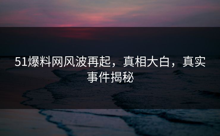 51爆料网风波再起,真相大白,真实事件揭秘 51爆料网风波再起,真相大白,真实事件揭秘