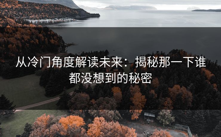 从冷门角度解读未来:揭秘那一下谁都没想到的秘密 从冷门角度解读未来:揭秘那一下谁都没想到的秘密