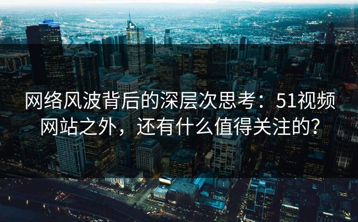 网络风波背后的深层次思考:51视频网站之外,还有什么值得关注的? 网络风波背后的深层次思考:51视频网站之外,还有什么值得关注的?