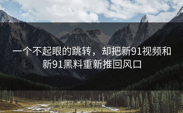 一个不起眼的跳转,却把新91视频和新91黑料重新推回风口 一个不起眼的跳转,却把新91视频和新91黑料重新推回风口