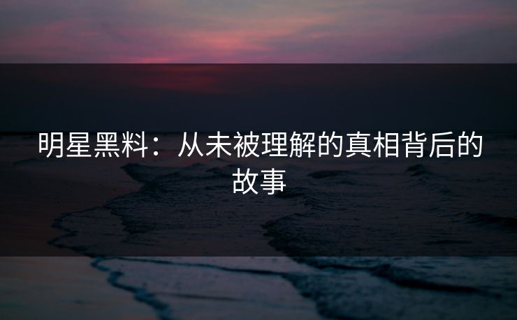 明星黑料:从未被理解的真相背后的故事 明星黑料:从未被理解的真相背后的故事