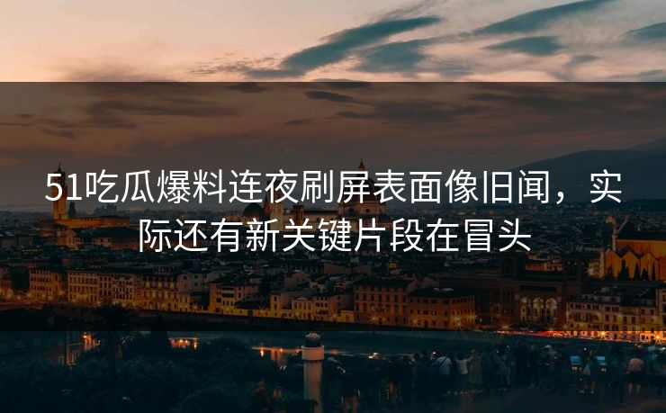 51吃瓜爆料连夜刷屏表面像旧闻,实际还有新关键片段在冒头 51吃瓜爆料连夜刷屏表面像旧闻,实际还有新关键片段在冒头