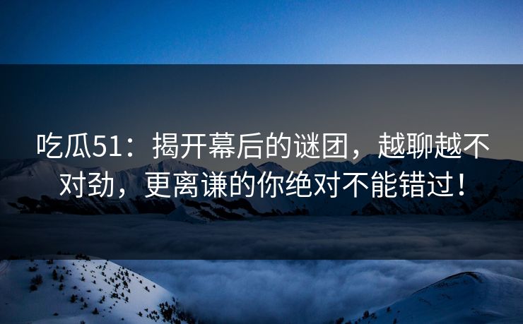 吃瓜51:揭开幕后的谜团,越聊越不对劲,更离谦的你绝对不能错过! 吃瓜51:揭开幕后的谜团,越聊越不对劲,更离谦的你绝对不能错过!