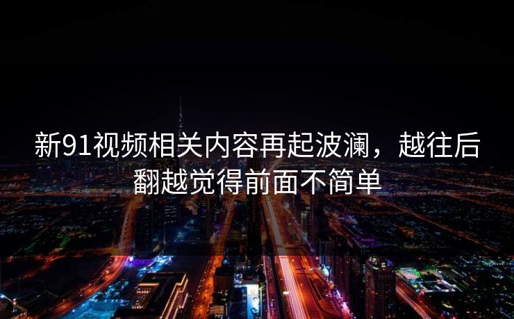 新91视频相关内容再起波澜,越往后翻越觉得前面不简单 新91视频相关内容再起波澜,越往后翻越觉得前面不简单