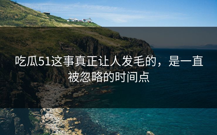 吃瓜51这事真正让人发毛的，是一直被忽略的时间点