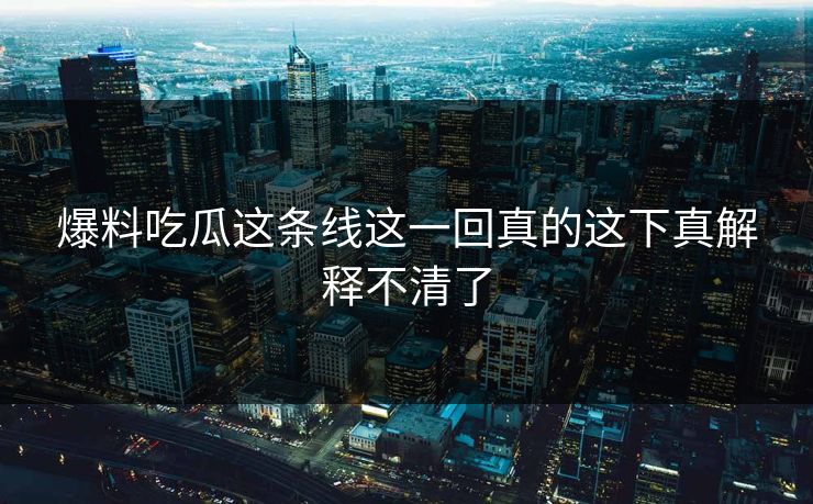 爆料吃瓜这条线这一回真的这下真解释不清了