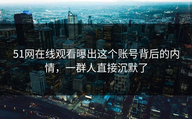 51网在线观看曝出这个账号背后的内情,一群人直接沉默了 51网在线观看曝出这个账号背后的内情,一群人直接沉默了