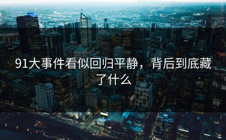 91大事件看似回归平静,背后到底藏了什么 91大事件看似回归平静,背后到底藏了什么