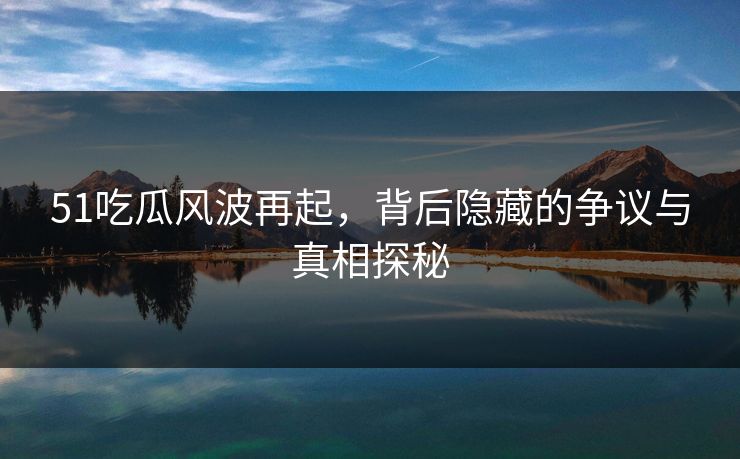51吃瓜风波再起,背后隐藏的争议与真相探秘 51吃瓜风波再起,背后隐藏的争议与真相探秘