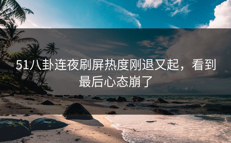 51八卦连夜刷屏热度刚退又起,看到最后心态崩了 51八卦连夜刷屏热度刚退又起,看到最后心态崩了
